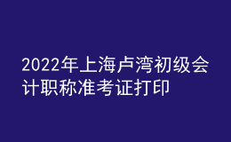 2022年上海卢湾初级会计职称准考证打印入口已开通（7月29日至8月3日）