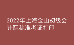 2022年上海金山初级会计职称准考证打印入口已开通（7月29日至8月3日）