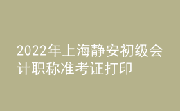 2022年上海静安初级会计职称准考证打印入口已开通（7月29日至8月3日）