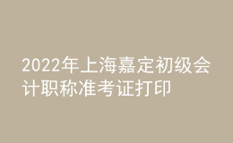 2022年上海嘉定初级会计职称准考证打印入口已开通（7月29日至8月3日）