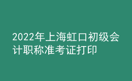 2022年上海虹口初级会计职称准考证打印入口已开通（7月29日至8月3日）