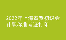 2022年上海奉贤初级会计职称准考证打印入口已开通（7月29日至8月3日）