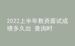 2022上半年教资面试成绩多久出 查询时间是哪天