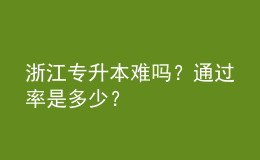 浙江专升本难吗？通过率是多少？ 