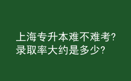 上海专升本难不难考?录取率大约是多少? 