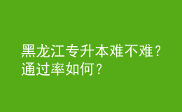 黑龙江专升本难不难？通过率如何？ 