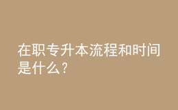 在职专升本流程和时间是什么？ 