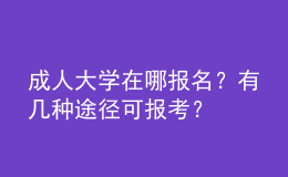 成人大学在哪报名？有几种途径可报考？ 