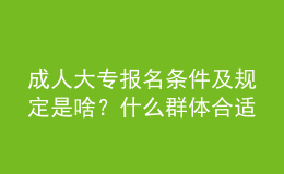 成人大专报名条件及规定是啥？什么群体合适报名？ 