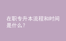 在职专升本流程和时间是什么？ 