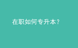 在职如何专升本？ 