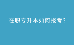 在职专升本如何报考？ 