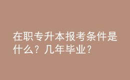 在职专升本报考条件是什么？几年毕业？ 