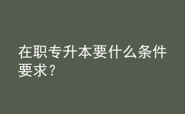 在职专升本要什么条件要求？ 