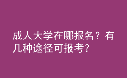 成人大学在哪报名？有几种途径可报考？ 