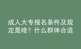 成人大专报名条件及规定是啥？什么群体合适报名？ 