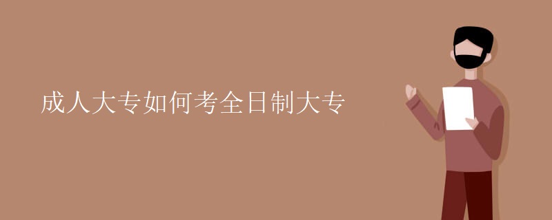 成人大专如何考全日制大专