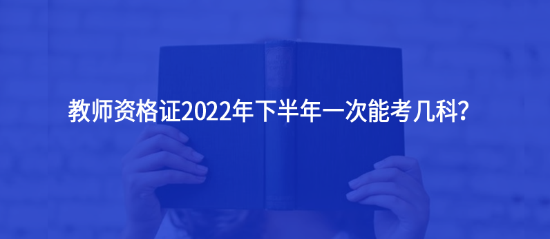 教师资格证2022年下半年一次能考几科？