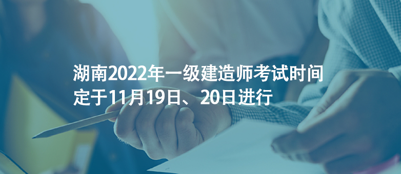 湖南2022年一级建造师考试时间定于11月19日、20日进行