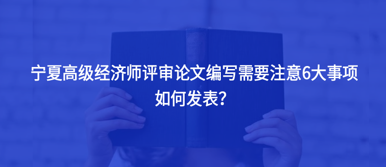 宁夏高级经济师评审论文编写需要注意6大事项，如何发表？