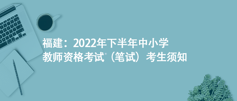 福建：2022年下半年中小学教师资格考试（笔试）考生须知