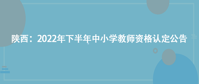 陕西：2022年下半年中小学教师资格认定公告