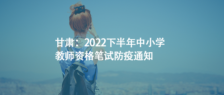 甘肃：2022下半年中小学教师资格笔试防疫通知