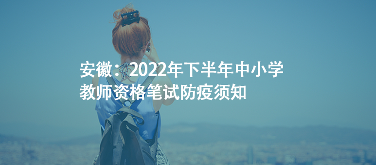 安徽：2022年下半年中小学教师资格笔试防疫须知