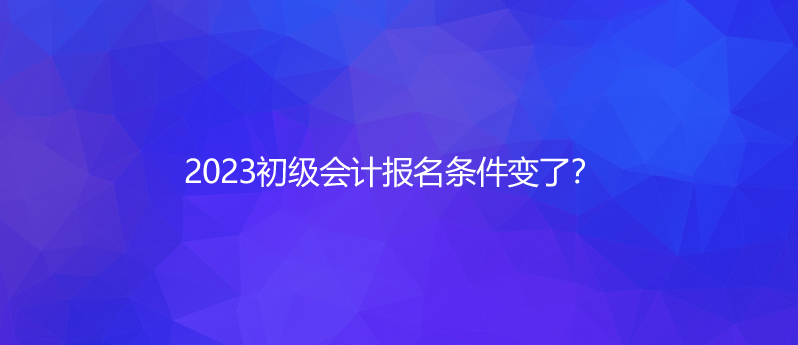 2023初级会计报名条件变了？