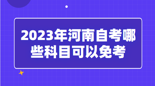2023年河南自考哪些科目可以免考