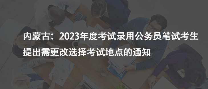 内蒙古：2023年度考试录用公务员笔试考生提出需更改选择考试地点的通知
