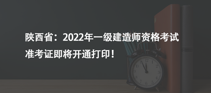 陕西省：2022年一级建造师资格考试准考证即将开通打印！