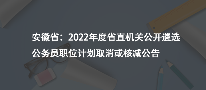 安徽省：2022年度省直机关公开遴选公务员职位计划取消或核减公告