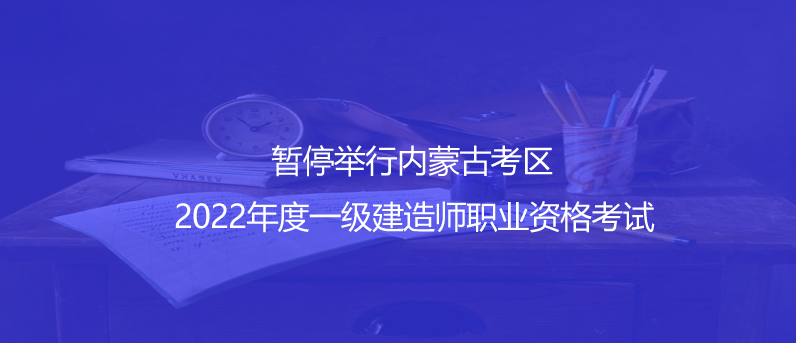 通知！暂停举行内蒙古考区2022年度一级建造师职业资格考试