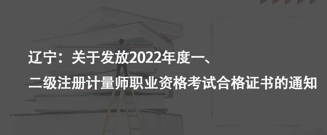辽宁：关于发放2022年度一、二级注册计量师职业资格考试合格证书的通知