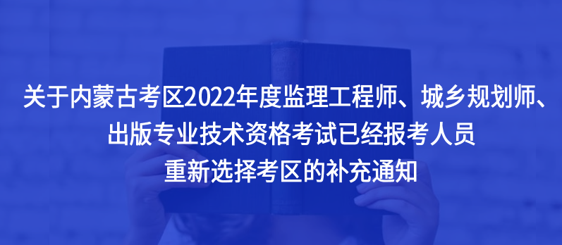 @内蒙古考生，2022年度监理工程师、城乡规划师、出版专业技术资格考试已经报考人员重新选择考区的补充通知