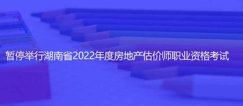 通知！暂停举行湖南省2022年度房地产估价师职业资格考试