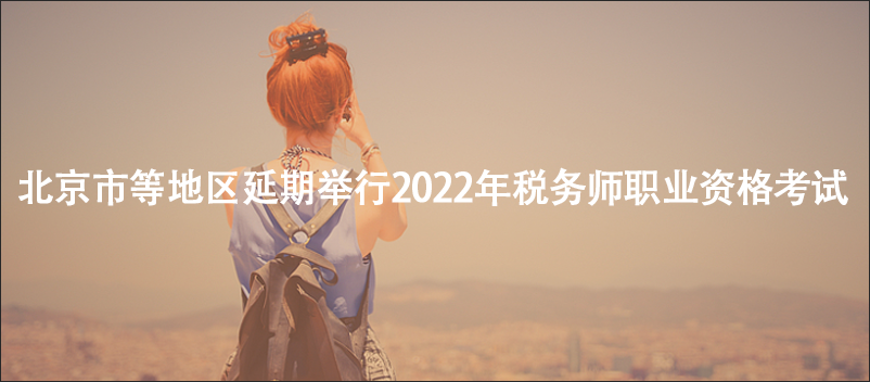 北京市等地区延期举行2022年税务师职业资格考试