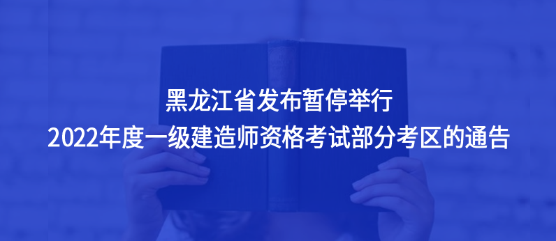 黑龙江省发布暂停举行2022年度一级建造师资格考试部分考区的通告