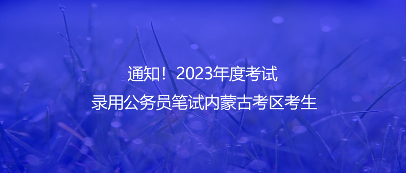 通知！2023年度考试录用公务员笔试内蒙古考区考生