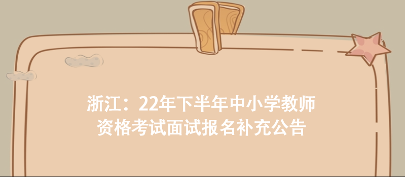 浙江：22年下半年中小学教师资格考试面试报名补充公告