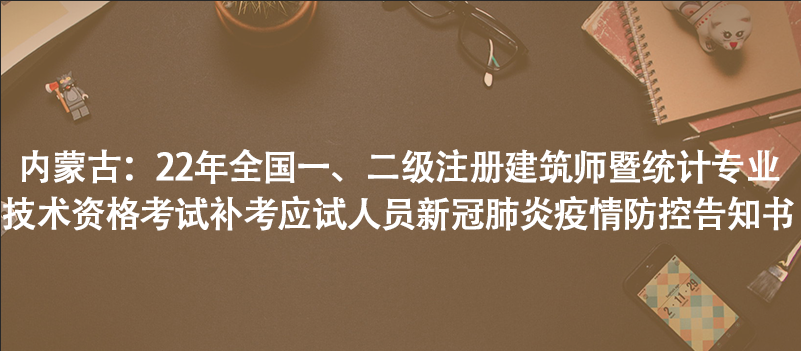 内蒙古：22年全国一、二级注册建筑师暨统计专业技术资格考试补考应试人员新冠肺炎疫情防控告知书
