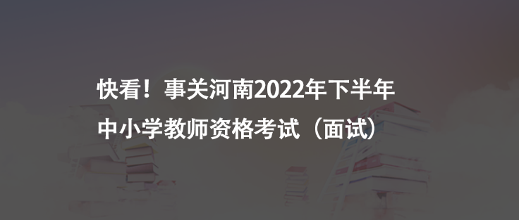 快看！事关河南2022年下半年中小学教师资格考试（面试）