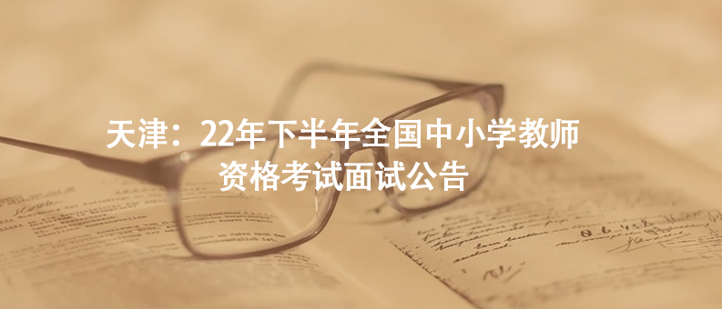 天津：22年下半年全国中小学教师资格考试面试公告