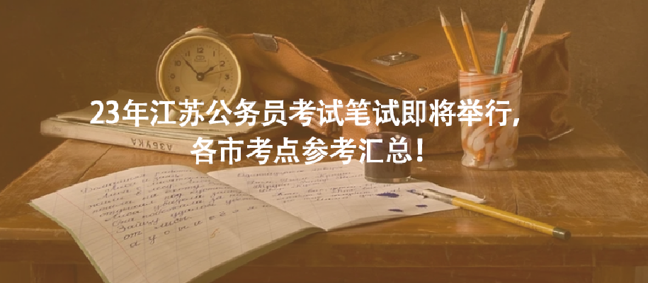 23年江苏公务员考试笔试即将举行，各市考点参考汇总！