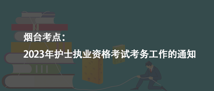烟台考点：2023年护士执业资格考试考务工作的通知