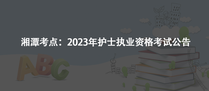 湘潭考点：2023年护士执业资格考试公告
