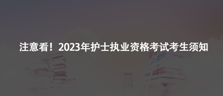 注意看！2023年护士执业资格考试考生须知及注意事项