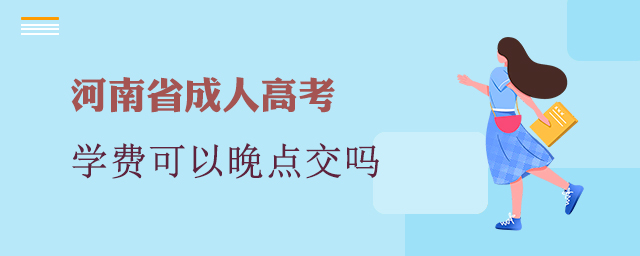 河南成人高考学费可以晚点交吗?