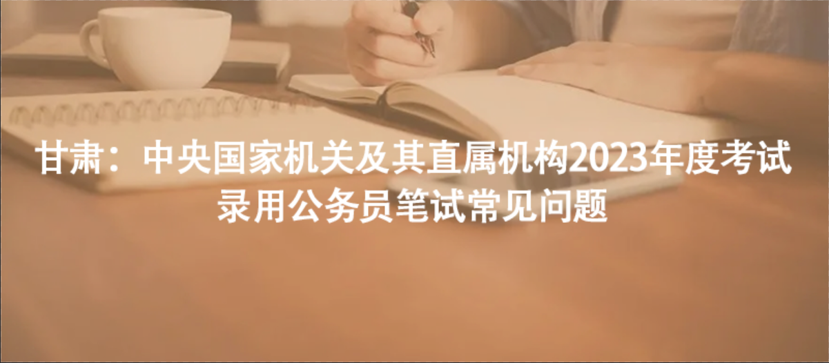甘肃：中央国家机关及其直属机构2023年度考试录用公务员笔试常见问题